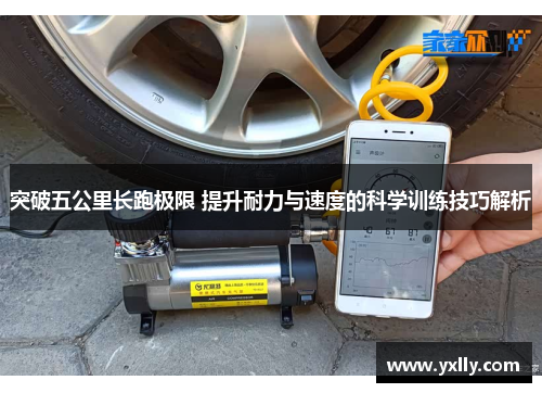 突破五公里长跑极限 提升耐力与速度的科学训练技巧解析 突破五公里长跑极限 提升耐力与速度的科学训练技巧解析